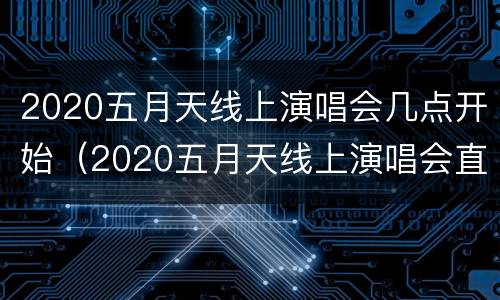 2020五月天线上演唱会几点开始（2020五月天线上演唱会直播(时间歌单入口）