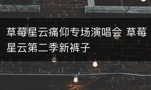 草莓星云痛仰专场演唱会 草莓星云第二季新裤子