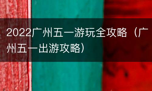 2022广州五一游玩全攻略（广州五一出游攻略）