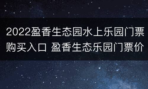 2022盈香生态园水上乐园门票购买入口 盈香生态乐园门票价