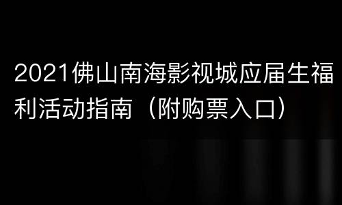2021佛山南海影视城应届生福利活动指南（附购票入口）
