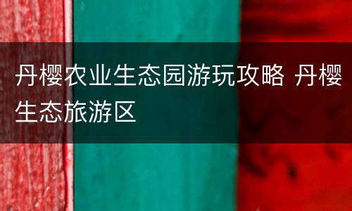 丹樱农业生态园游玩攻略 丹樱生态旅游区