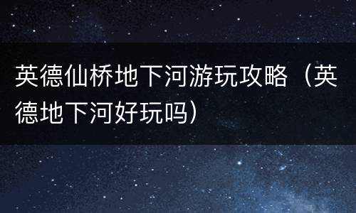 英德仙桥地下河游玩攻略（英德地下河好玩吗）