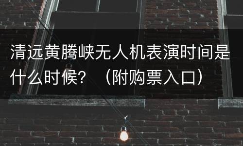 清远黄腾峡无人机表演时间是什么时候？（附购票入口）