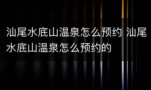 汕尾水底山温泉怎么预约 汕尾水底山温泉怎么预约的