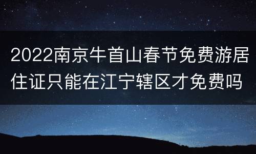 2022南京牛首山春节免费游居住证只能在江宁辖区才免费吗