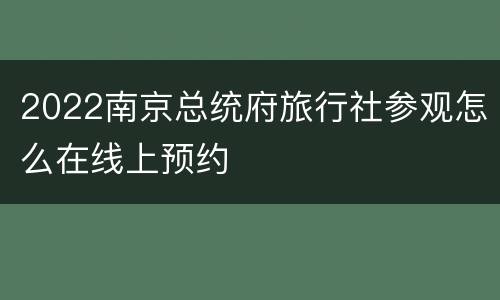2022南京总统府旅行社参观怎么在线上预约