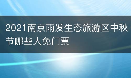 2021南京雨发生态旅游区中秋节哪些人免门票