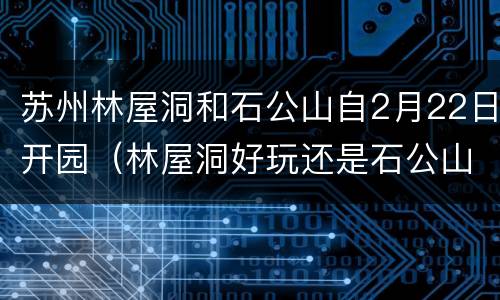 苏州林屋洞和石公山自2月22日开园（林屋洞好玩还是石公山好）