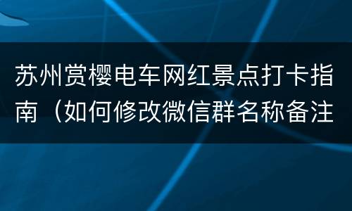 苏州赏樱电车网红景点打卡指南（如何修改微信群名称备注）