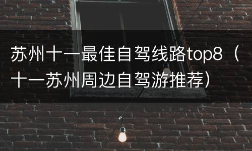 苏州十一最佳自驾线路top8（十一苏州周边自驾游推荐）