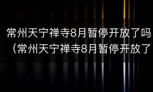 常州天宁禅寺8月暂停开放了吗（常州天宁禅寺8月暂停开放了吗今天）