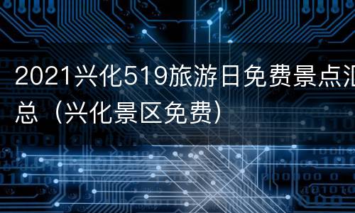 2021兴化519旅游日免费景点汇总（兴化景区免费）