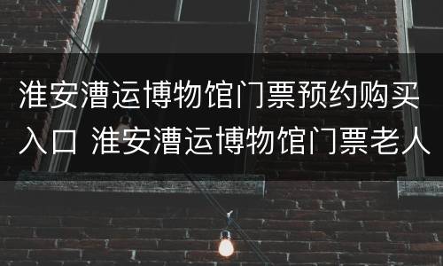 淮安漕运博物馆门票预约购买入口 淮安漕运博物馆门票老人优惠