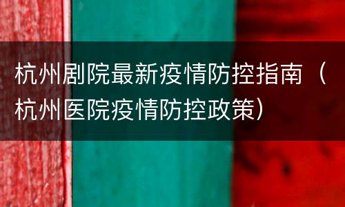 杭州剧院最新疫情防控指南（杭州医院疫情防控政策）