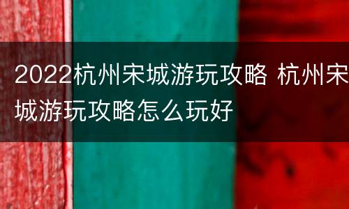 2022杭州宋城游玩攻略 杭州宋城游玩攻略怎么玩好