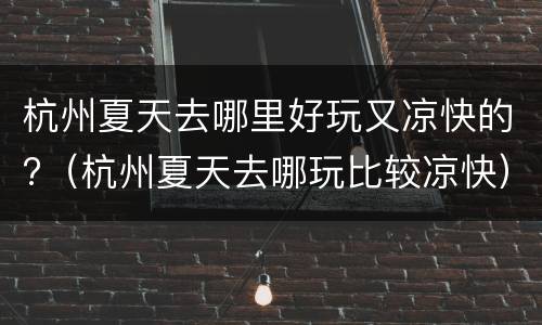 杭州夏天去哪里好玩又凉快的?（杭州夏天去哪玩比较凉快）