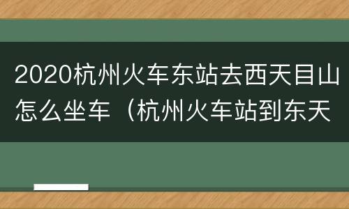 2020杭州火车东站去西天目山怎么坐车（杭州火车站到东天目山怎么走）