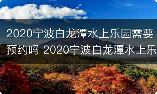 2020宁波白龙潭水上乐园需要预约吗 2020宁波白龙潭水上乐园需要预约吗多少钱