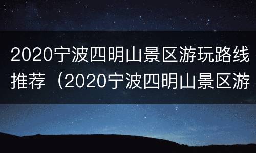 2020宁波四明山景区游玩路线推荐（2020宁波四明山景区游玩路线推荐表）