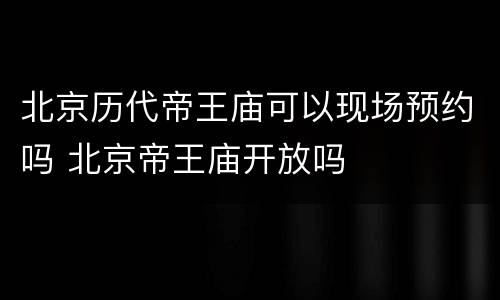 北京历代帝王庙可以现场预约吗 北京帝王庙开放吗