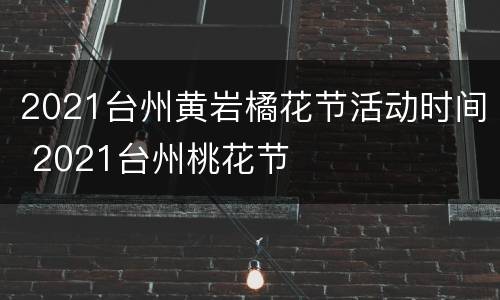 2021台州黄岩橘花节活动时间 2021台州桃花节