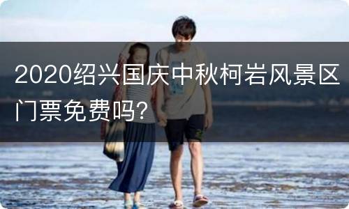 2020绍兴国庆中秋柯岩风景区门票免费吗？
