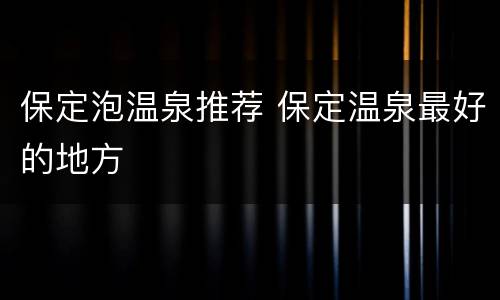 保定泡温泉推荐 保定温泉最好的地方