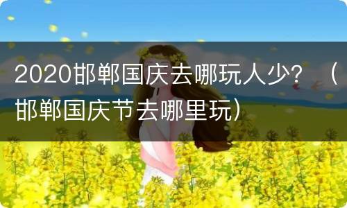 2020邯郸国庆去哪玩人少？（邯郸国庆节去哪里玩）