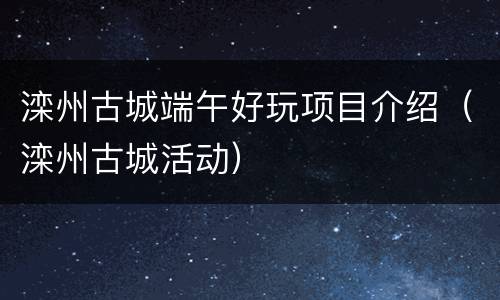 滦州古城端午好玩项目介绍（滦州古城活动）