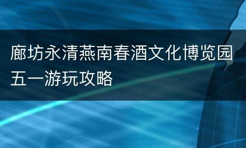 廊坊永清燕南春酒文化博览园五一游玩攻略