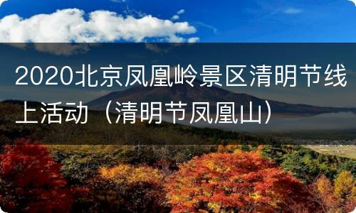 2020北京凤凰岭景区清明节线上活动（清明节凤凰山）