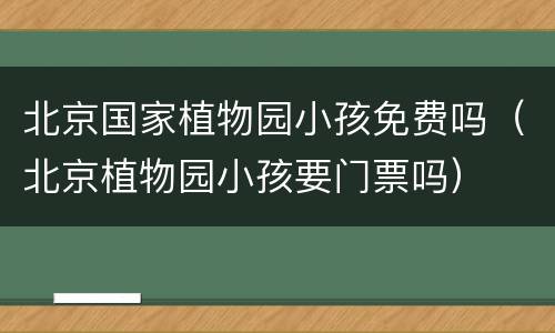 北京国家植物园小孩免费吗（北京植物园小孩要门票吗）