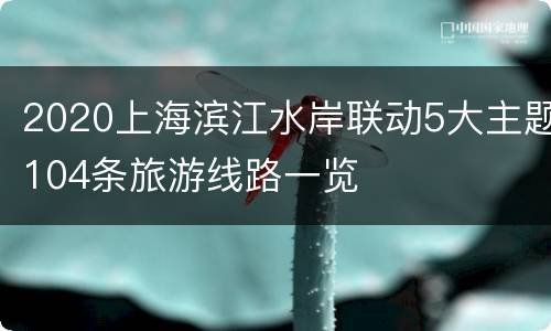 2020上海滨江水岸联动5大主题104条旅游线路一览