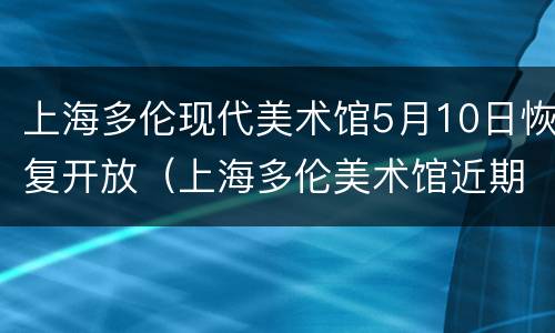 上海多伦现代美术馆5月10日恢复开放（上海多伦美术馆近期展览）