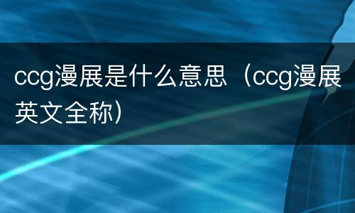 ccg漫展是什么意思（ccg漫展英文全称）