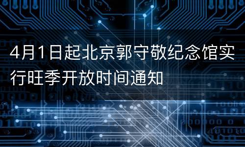 4月1日起北京郭守敬纪念馆实行旺季开放时间通知