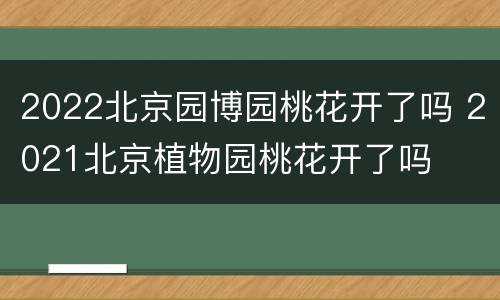 2022北京园博园桃花开了吗 2021北京植物园桃花开了吗