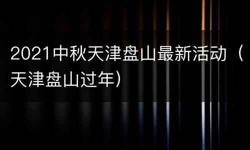 2021中秋天津盘山最新活动（天津盘山过年）