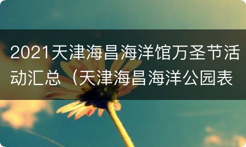 2021天津海昌海洋馆万圣节活动汇总（天津海昌海洋公园表演时间表2021）