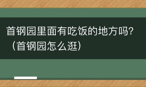 首钢园里面有吃饭的地方吗？（首钢园怎么逛）