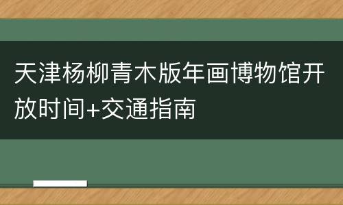天津杨柳青木版年画博物馆开放时间+交通指南