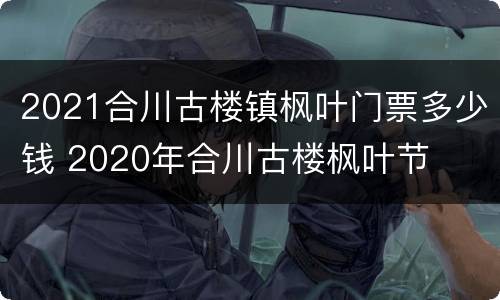 2021合川古楼镇枫叶门票多少钱 2020年合川古楼枫叶节