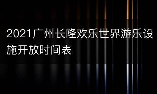 2021广州长隆欢乐世界游乐设施开放时间表