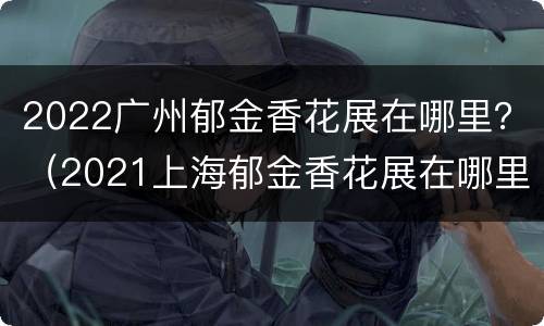 2022广州郁金香花展在哪里？（2021上海郁金香花展在哪里）