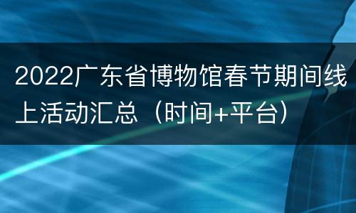 2022广东省博物馆春节期间线上活动汇总（时间+平台）