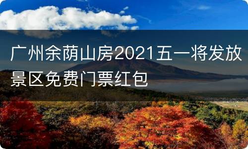 广州余荫山房2021五一将发放景区免费门票红包