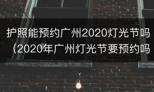 护照能预约广州2020灯光节吗（2020年广州灯光节要预约吗）
