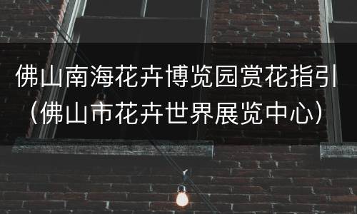 佛山南海花卉博览园赏花指引（佛山市花卉世界展览中心）