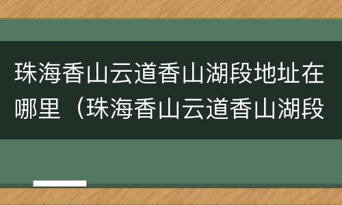 珠海香山云道香山湖段地址在哪里（珠海香山云道香山湖段地址在哪里啊）